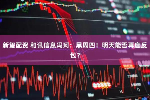 新玺配资 和讯信息冯珂：黑周四！明天能否再度反包？