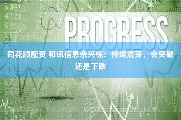 同花顺配资 和讯信息余兴栋：持续震荡，会突破还是下跌