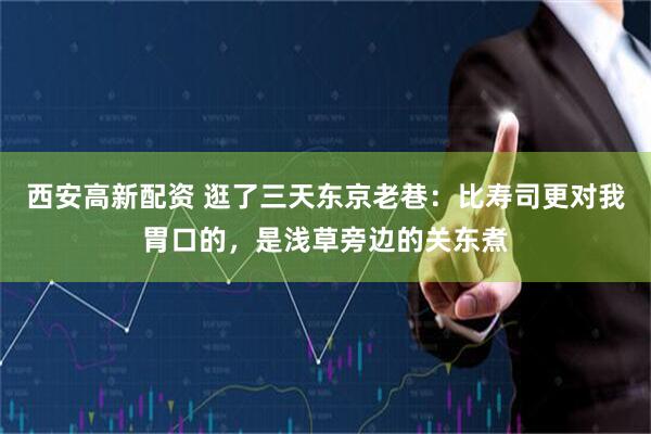 西安高新配资 逛了三天东京老巷：比寿司更对我胃口的，是浅草旁边的关东煮