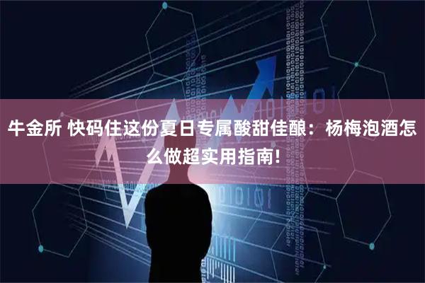 牛金所 快码住这份夏日专属酸甜佳酿：杨梅泡酒怎么做超实用指南!
