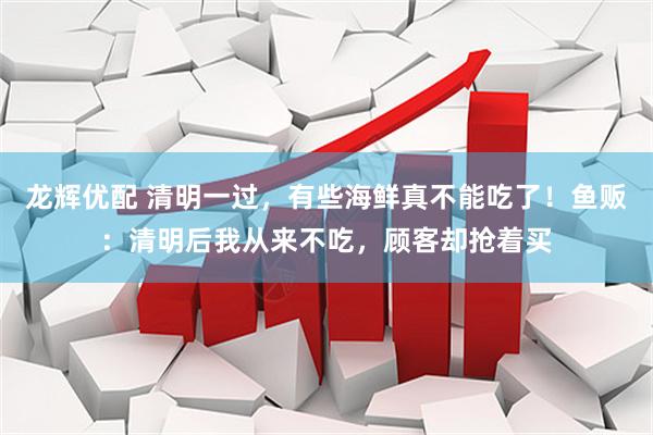 龙辉优配 清明一过，有些海鲜真不能吃了！鱼贩：清明后我从来不吃，顾客却抢着买