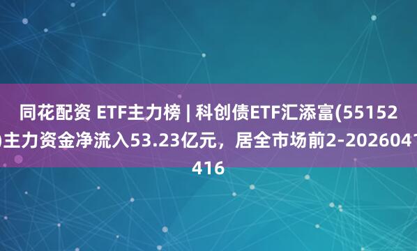 同花配资 ETF主力榜 | 科创债ETF汇添富(551520)主力资金净流入53.23亿元，居全市场前2-20260416