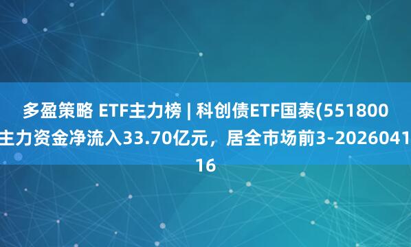 多盈策略 ETF主力榜 | 科创债ETF国泰(551800)主力资金净流入33.70亿元，居全市场前3-20260416