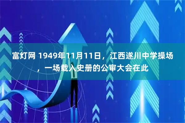富灯网 1949年11月11日，江西遂川中学操场，一场载入史册的公审大会在此