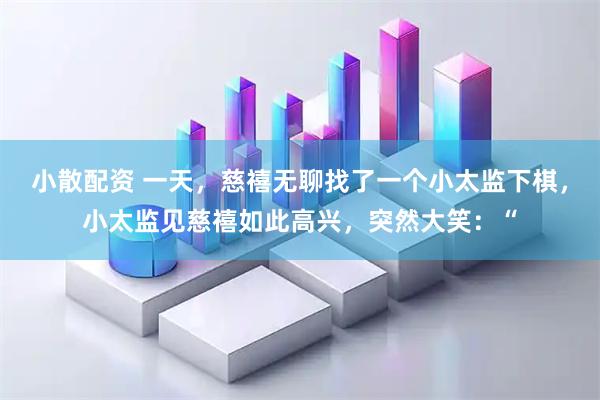 小散配资 一天，慈禧无聊找了一个小太监下棋，小太监见慈禧如此高兴，突然大笑：“