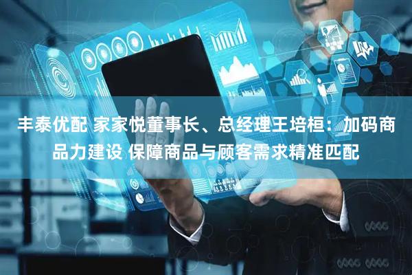 丰泰优配 家家悦董事长、总经理王培桓：加码商品力建设 保障商品与顾客需求精准匹配