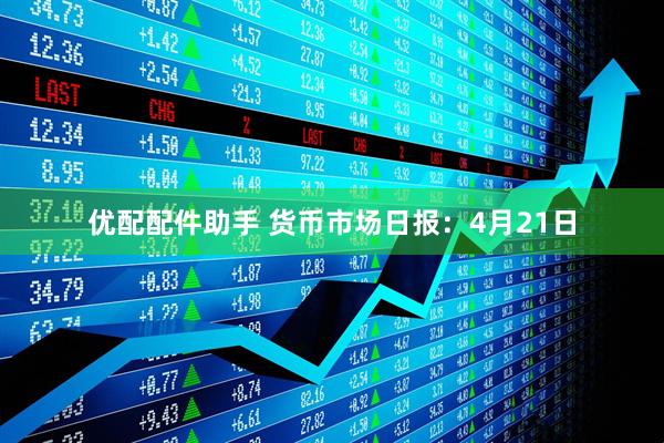 优配配件助手 货币市场日报：4月21日
