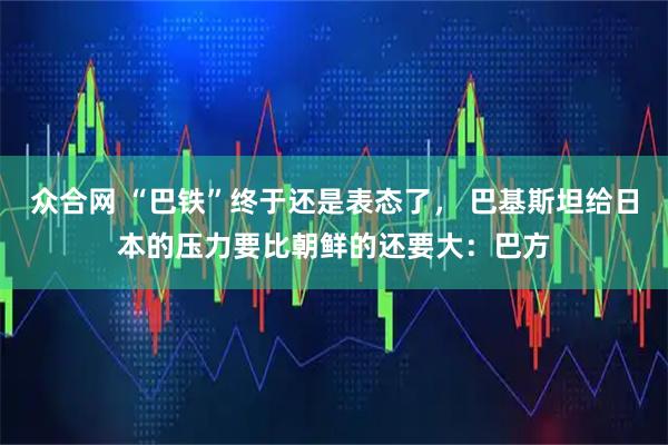 众合网 “巴铁”终于还是表态了， 巴基斯坦给日本的压力要比朝鲜的还要大：巴方