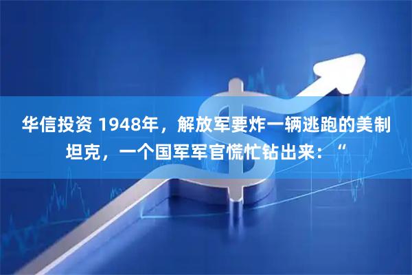 华信投资 1948年，解放军要炸一辆逃跑的美制坦克，一个国军军官慌忙钻出来：“
