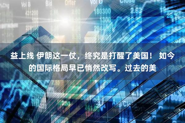 益上线 伊朗这一仗，终究是打醒了美国！ 如今的国际格局早已悄然改写。过去的美