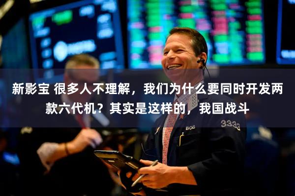 新影宝 很多人不理解，我们为什么要同时开发两款六代机？其实是这样的，我国战斗