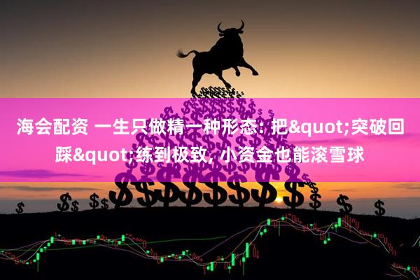 海会配资 一生只做精一种形态: 把"突破回踩"练到极致, 小资金也能滚雪球