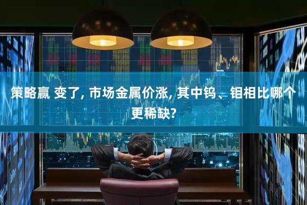 策略赢 变了, 市场金属价涨, 其中钨、钼相比哪个更稀缺?
