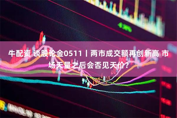 牛配资 谈股论金0511丨两市成交额再创新高 市场天量之后会否见天价？