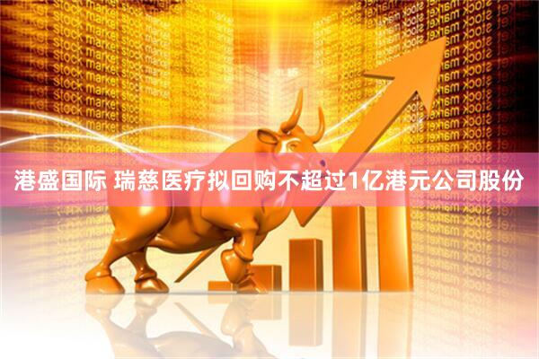 港盛国际 瑞慈医疗拟回购不超过1亿港元公司股份