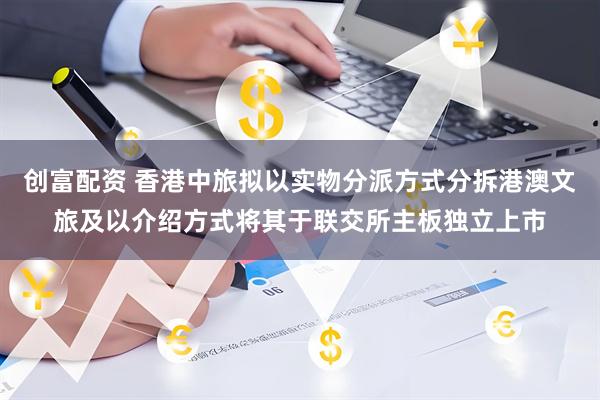 创富配资 香港中旅拟以实物分派方式分拆港澳文旅及以介绍方式将其于联交所主板独立上市