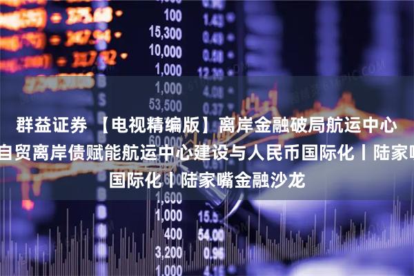 群益证券 【电视精编版】离岸金融破局航运中心跃升——以自贸离岸债赋能航运中心建设与人民币国际化丨陆家嘴金融沙龙