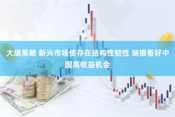 大旗策略 新兴市场债存在结构性韧性 瑞银看好中国高收益机会