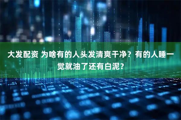 大发配资 为啥有的人头发清爽干净？有的人睡一觉就油了还有白泥？
