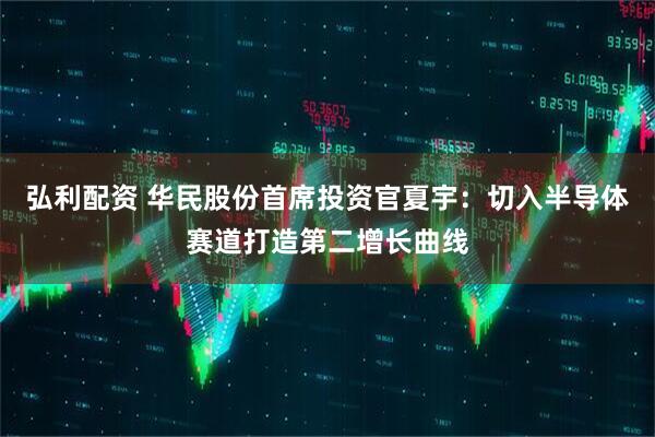弘利配资 华民股份首席投资官夏宇：切入半导体赛道打造第二增长曲线