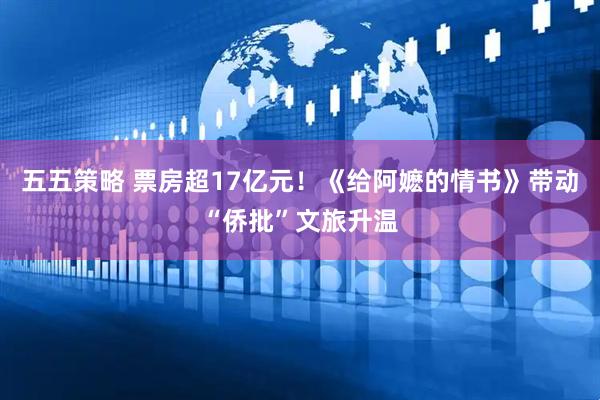 五五策略 票房超17亿元！《给阿嬷的情书》带动“侨批”文旅升温
