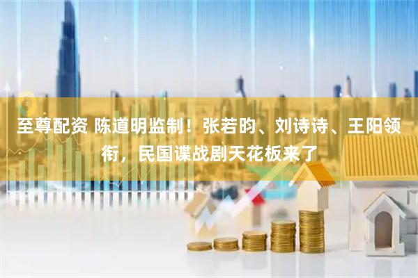 至尊配资 陈道明监制！张若昀、刘诗诗、王阳领衔，民国谍战剧天花板来了