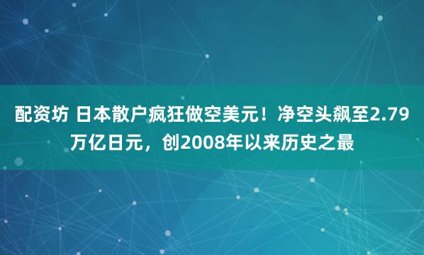 配资坊 日本散户疯狂做空美元！净空头飙至2.79万亿日元，创2008年以来历史之最