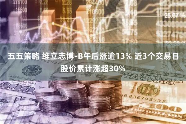 五五策略 维立志博-B午后涨逾13% 近3个交易日股价累计涨超30%