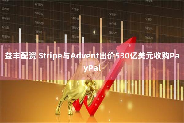 益丰配资 Stripe与Advent出价530亿美元收购PayPal
