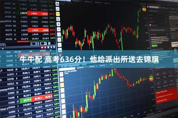 牛牛配 高考636分!他给派出所送去锦旗
