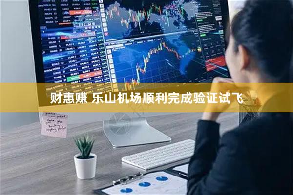 财惠赚 乐山机场顺利完成验证试飞