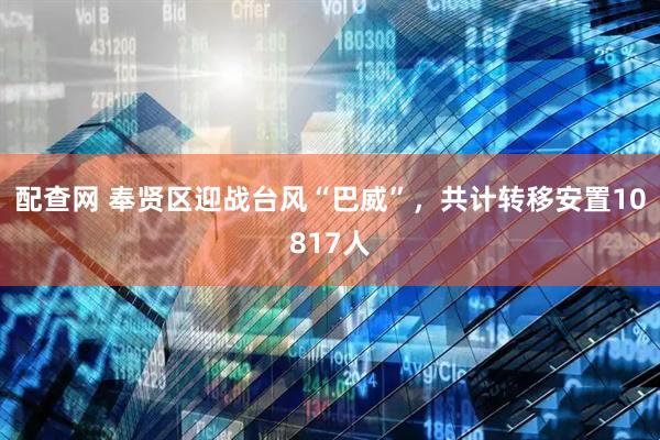 配查网 奉贤区迎战台风“巴威”，共计转移安置10817人