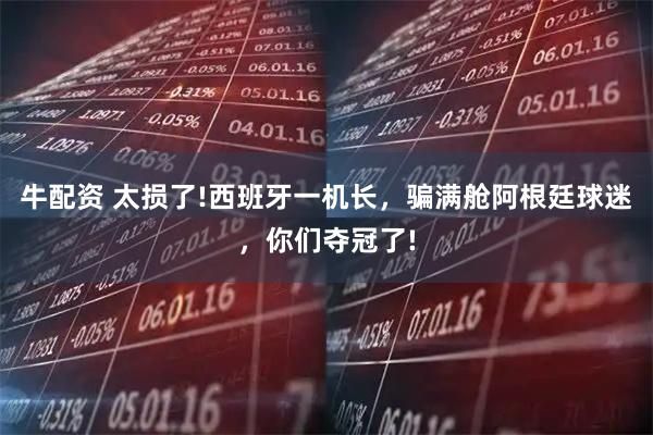 牛配资 太损了!西班牙一机长，骗满舱阿根廷球迷，你们夺冠了!