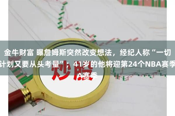 金牛财富 曝詹姆斯突然改变想法，经纪人称“一切计划又要从头考量”；41岁的他将迎第24个NBA赛季