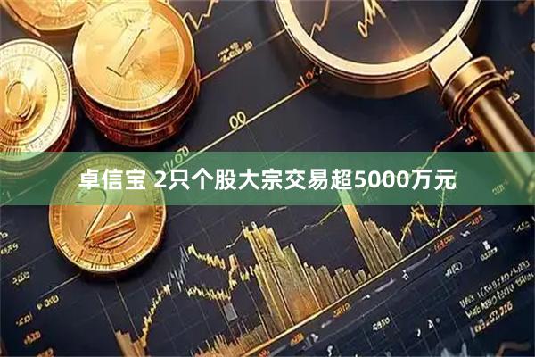 卓信宝 2只个股大宗交易超5000万元