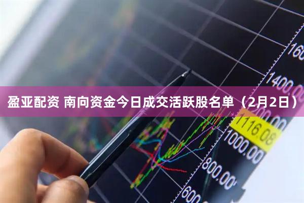 盈亚配资 南向资金今日成交活跃股名单（2月2日）