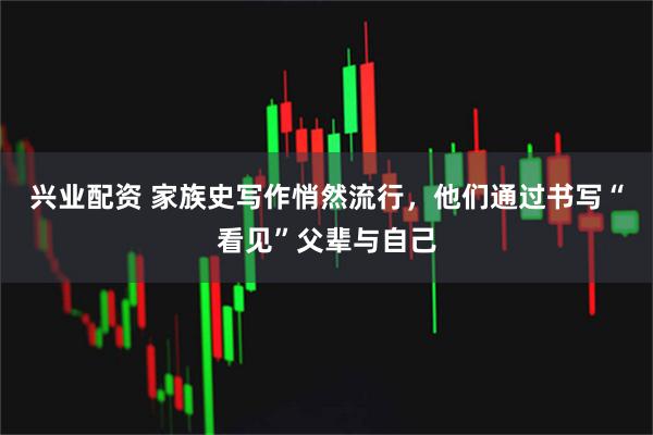 兴业配资 家族史写作悄然流行，他们通过书写“看见”父辈与自己