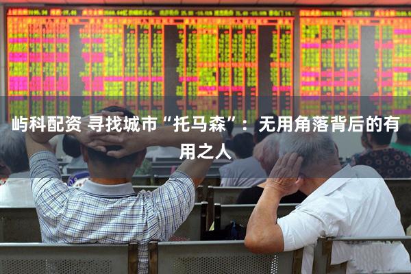 屿科配资 寻找城市“托马森”：无用角落背后的有用之人