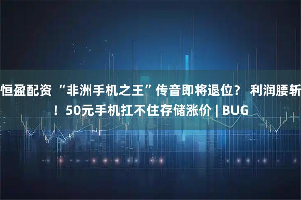 恒盈配资 “非洲手机之王”传音即将退位？ 利润腰斩！50元手机扛不住存储涨价 | BUG