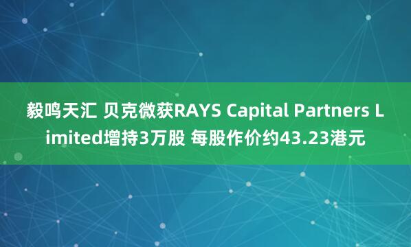 毅鸣天汇 贝克微获RAYS Capital Partners Limited增持3万股 每股作价约43.23港元