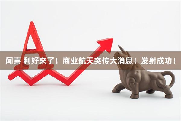 闻喜 利好来了！商业航天突传大消息！发射成功！