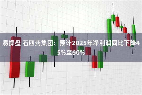 易操盘 石四药集团：预计2025年净利润同比下降45%至60%
