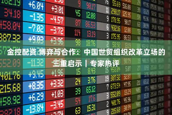 金控配资 博弈与合作：中国世贸组织改革立场的三重启示｜专家热评