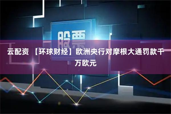 云配资 【环球财经】欧洲央行对摩根大通罚款千万欧元