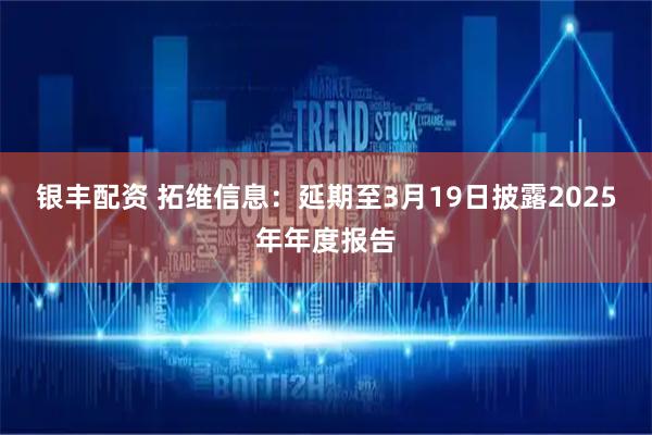 银丰配资 拓维信息：延期至3月19日披露2025年年度报告