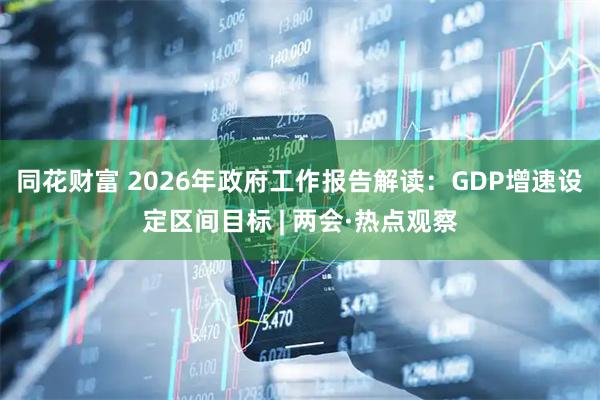 同花财富 2026年政府工作报告解读：GDP增速设定区间目标 | 两会·热点观察