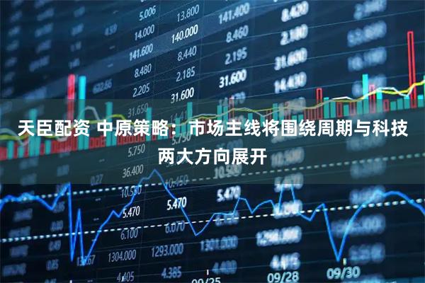 天臣配资 中原策略：市场主线将围绕周期与科技两大方向展开