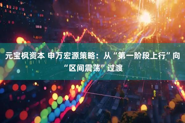 元宝枫资本 申万宏源策略：从“第一阶段上行”向“区间震荡”过渡