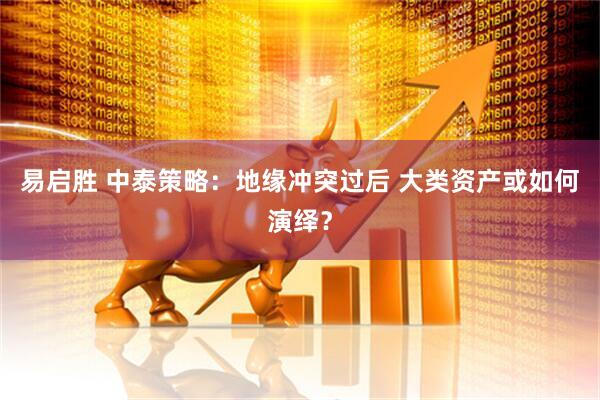 易启胜 中泰策略：地缘冲突过后 大类资产或如何演绎？
