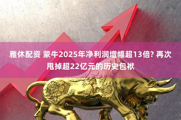 雅休配资 蒙牛2025年净利润增幅超13倍? 再次甩掉超22亿元的历史包袱